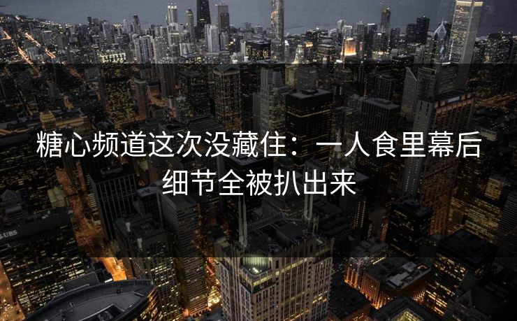 糖心频道这次没藏住：一人食里幕后细节全被扒出来
