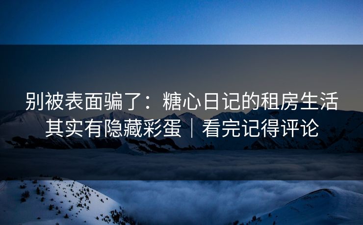 别被表面骗了：糖心日记的租房生活其实有隐藏彩蛋｜看完记得评论