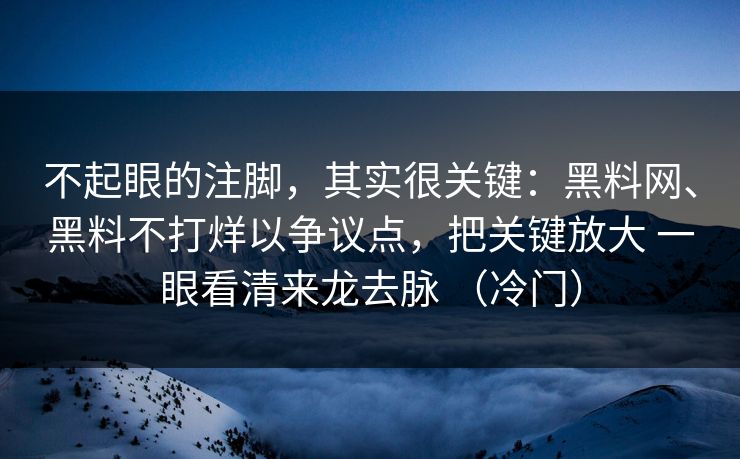 不起眼的注脚，其实很关键：黑料网、黑料不打烊以争议点，把关键放大 一眼看清来龙去脉 （冷门）