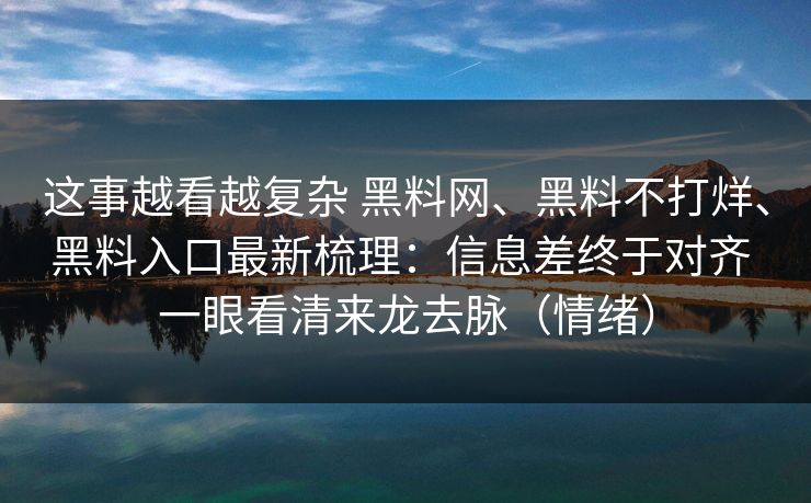 这事越看越复杂 黑料网、黑料不打烊、黑料入口最新梳理：信息差终于对齐 一眼看清来龙去脉（情绪）