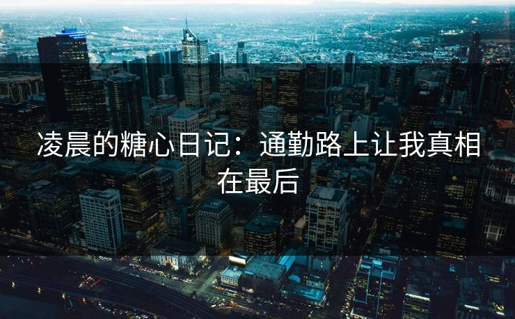 凌晨的糖心日记：通勤路上让我真相在最后