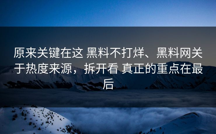 原来关键在这 黑料不打烊、黑料网关于热度来源，拆开看 真正的重点在最后