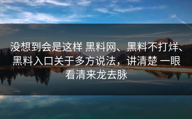 没想到会是这样 黑料网、黑料不打烊、黑料入口关于多方说法，讲清楚 一眼看清来龙去脉