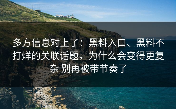 多方信息对上了：黑料入口、黑料不打烊的关联话题，为什么会变得更复杂 别再被带节奏了