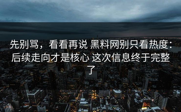 先别骂，看看再说 黑料网别只看热度：后续走向才是核心 这次信息终于完整了