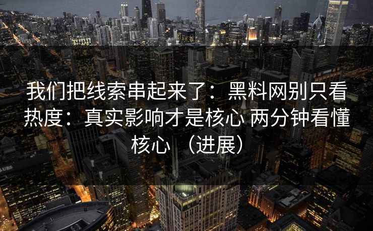我们把线索串起来了：黑料网别只看热度：真实影响才是核心 两分钟看懂核心 （进展）