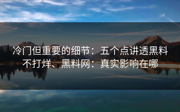 冷门但重要的细节：五个点讲透黑料不打烊、黑料网：真实影响在哪
