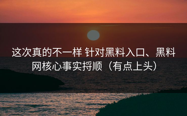 这次真的不一样 针对黑料入口、黑料网核心事实捋顺（有点上头）