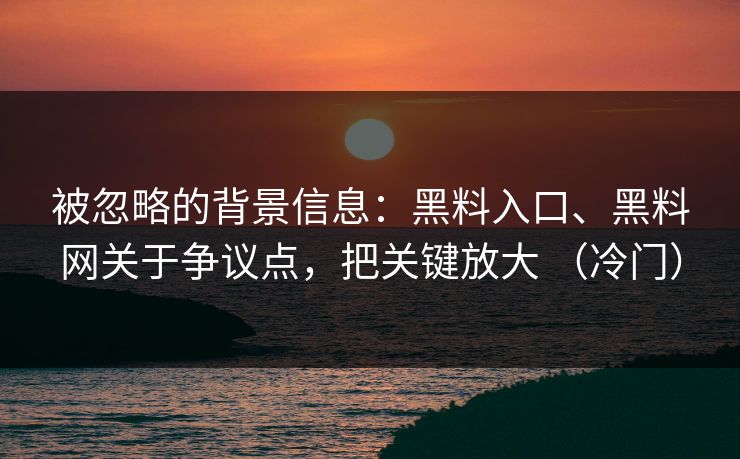 被忽略的背景信息：黑料入口、黑料网关于争议点，把关键放大 （冷门）