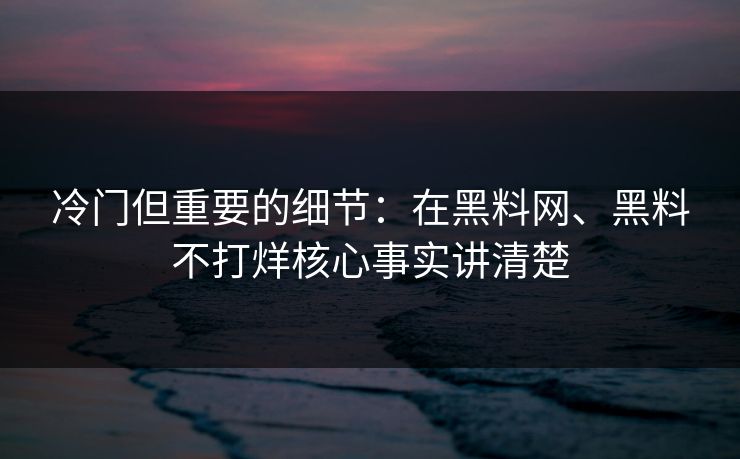 冷门但重要的细节：在黑料网、黑料不打烊核心事实讲清楚