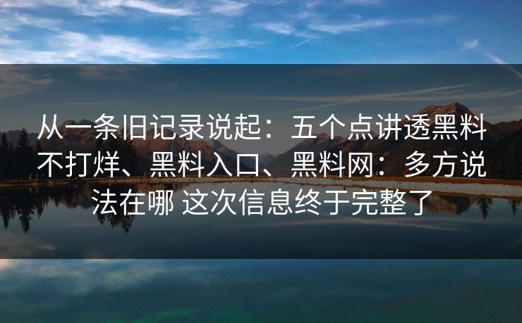 从一条旧记录说起：五个点讲透黑料不打烊、黑料入口、黑料网：多方说法在哪 这次信息终于完整了