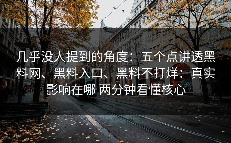 几乎没人提到的角度：五个点讲透黑料网、黑料入口、黑料不打烊：真实影响在哪 两分钟看懂核心