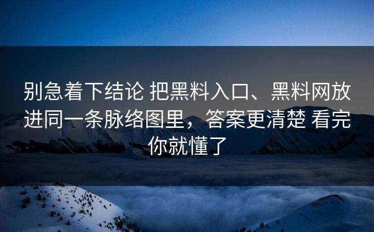 别急着下结论 把黑料入口、黑料网放进同一条脉络图里，答案更清楚 看完你就懂了