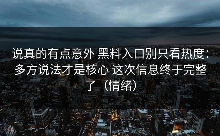 说真的有点意外 黑料入口别只看热度：多方说法才是核心 这次信息终于完整了（情绪）