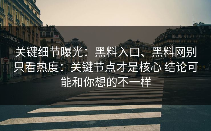 关键细节曝光：黑料入口、黑料网别只看热度：关键节点才是核心 结论可能和你想的不一样