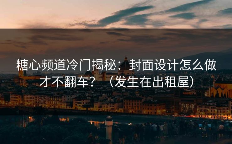 糖心频道冷门揭秘：封面设计怎么做才不翻车？（发生在出租屋）