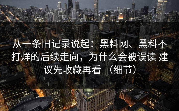 从一条旧记录说起：黑料网、黑料不打烊的后续走向，为什么会被误读 建议先收藏再看 （细节）