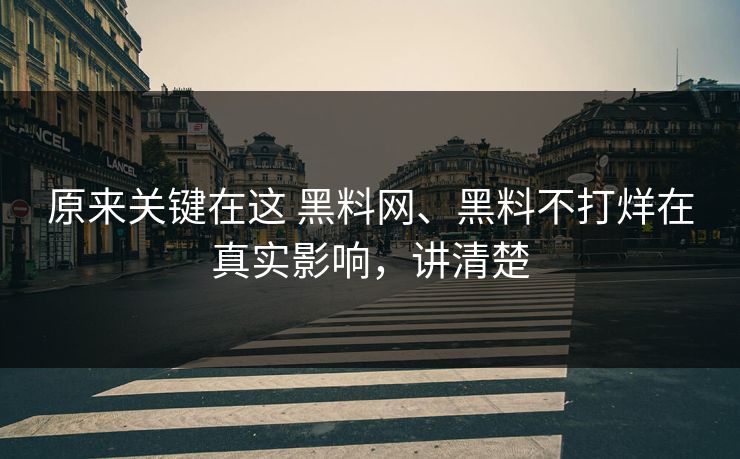 原来关键在这 黑料网、黑料不打烊在真实影响，讲清楚