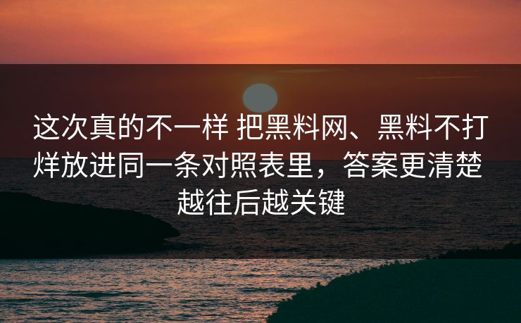 这次真的不一样 把黑料网、黑料不打烊放进同一条对照表里，答案更清楚 越往后越关键
