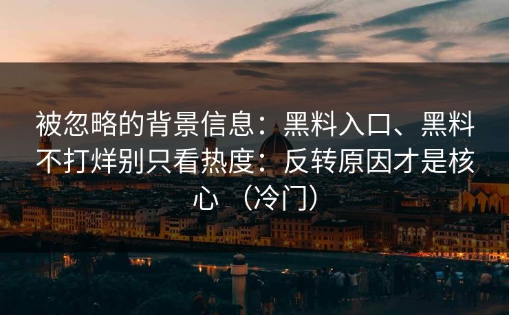 被忽略的背景信息：黑料入口、黑料不打烊别只看热度：反转原因才是核心 （冷门）