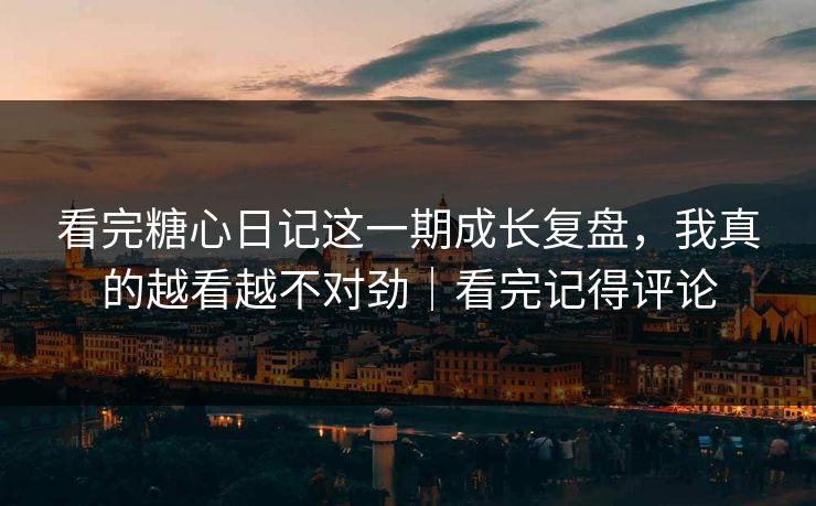 看完糖心日记这一期成长复盘，我真的越看越不对劲｜看完记得评论
