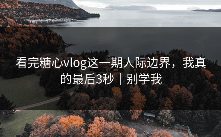 看完糖心vlog这一期人际边界，我真的最后3秒｜别学我