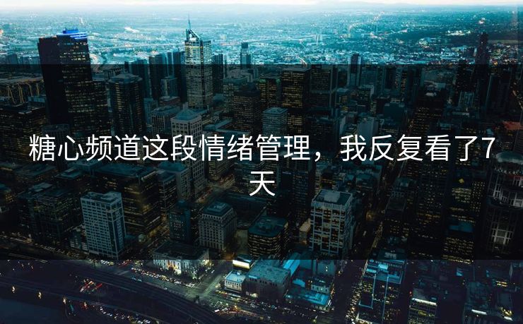 糖心频道这段情绪管理，我反复看了7天