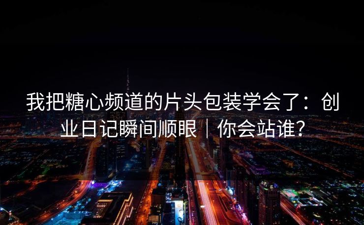 我把糖心频道的片头包装学会了：创业日记瞬间顺眼｜你会站谁？