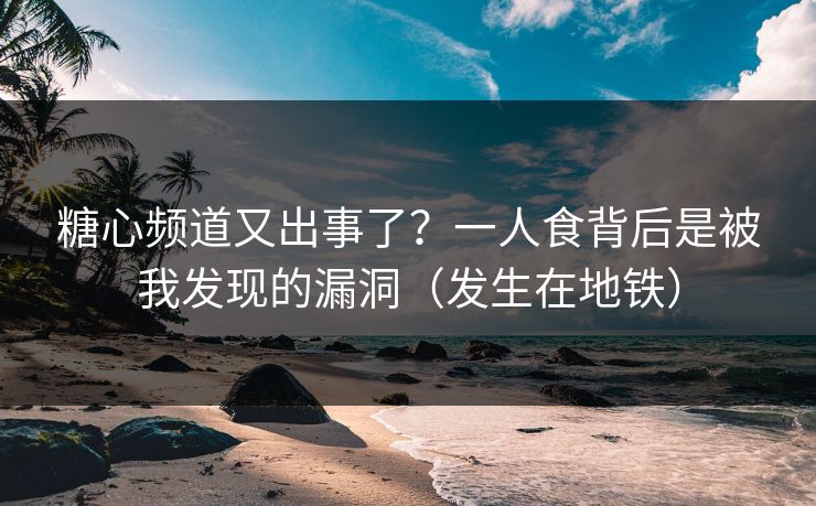 糖心频道又出事了？一人食背后是被我发现的漏洞（发生在地铁）