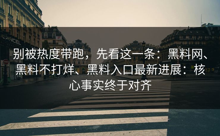 别被热度带跑，先看这一条：黑料网、黑料不打烊、黑料入口最新进展：核心事实终于对齐