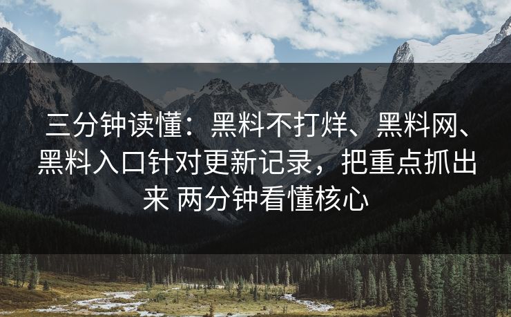 三分钟读懂：黑料不打烊、黑料网、黑料入口针对更新记录，把重点抓出来 两分钟看懂核心