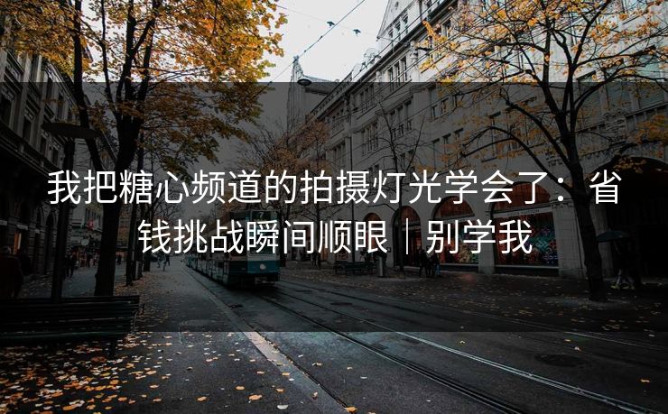 我把糖心频道的拍摄灯光学会了：省钱挑战瞬间顺眼｜别学我