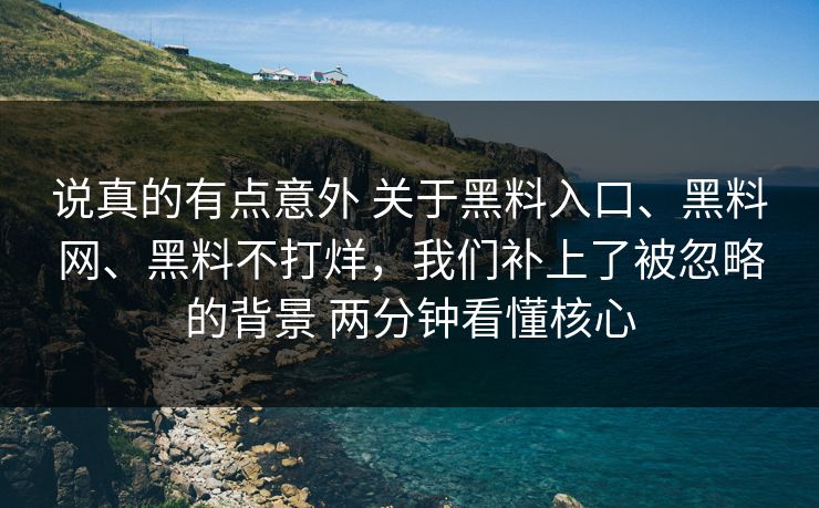 说真的有点意外 关于黑料入口、黑料网、黑料不打烊，我们补上了被忽略的背景 两分钟看懂核心