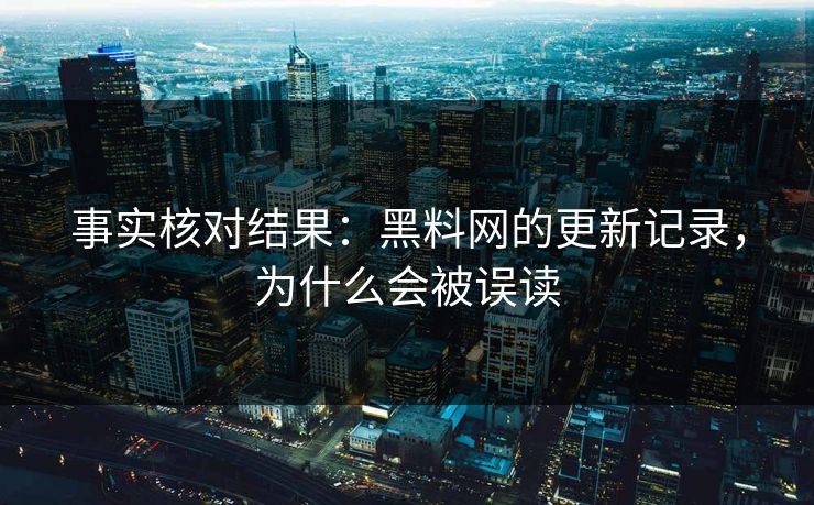 事实核对结果：黑料网的更新记录，为什么会被误读