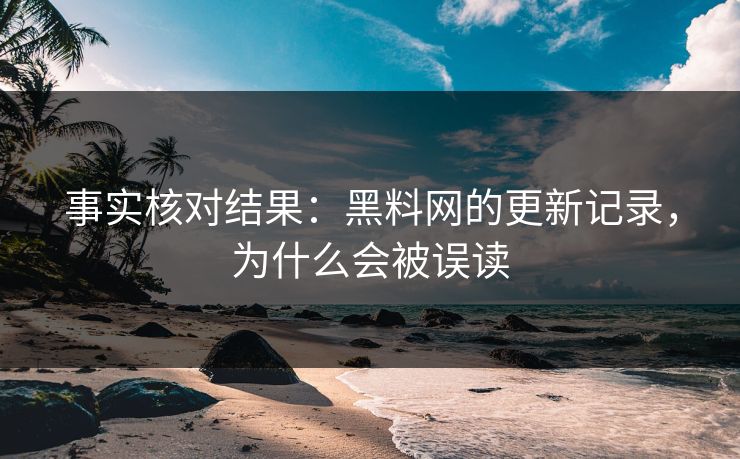 事实核对结果：黑料网的更新记录，为什么会被误读