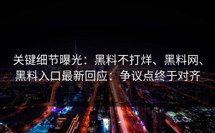 关键细节曝光：黑料不打烊、黑料网、黑料入口最新回应：争议点终于对齐