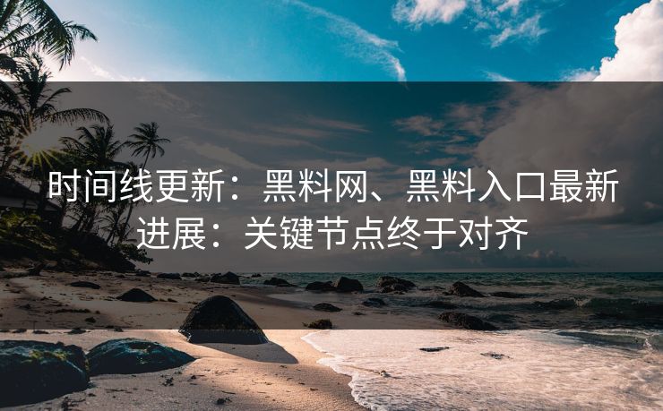 时间线更新：黑料网、黑料入口最新进展：关键节点终于对齐
