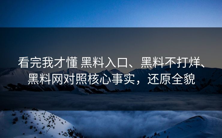 看完我才懂 黑料入口、黑料不打烊、黑料网对照核心事实，还原全貌