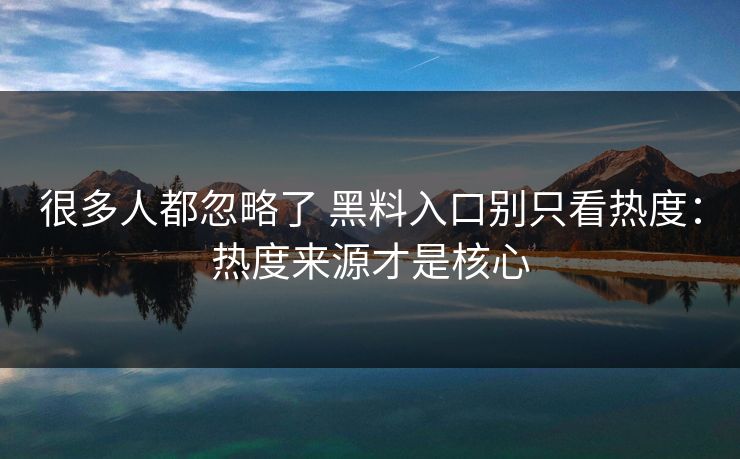 很多人都忽略了 黑料入口别只看热度：热度来源才是核心