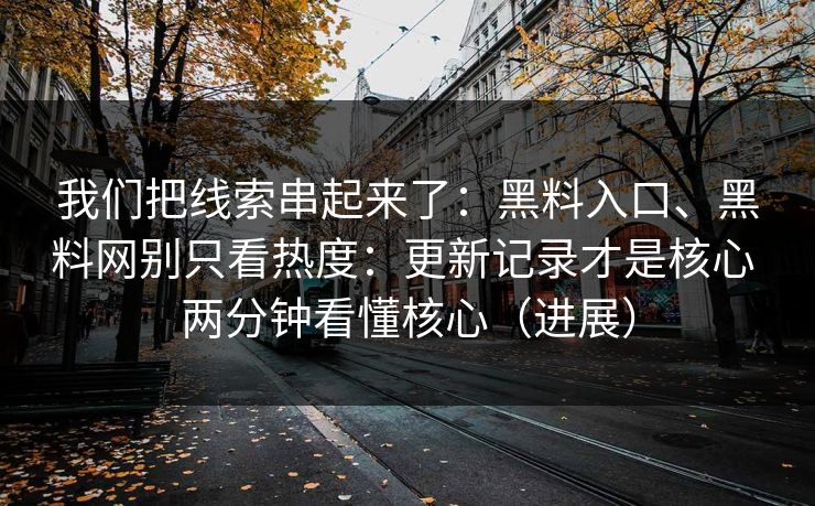 我们把线索串起来了：黑料入口、黑料网别只看热度：更新记录才是核心 两分钟看懂核心（进展）