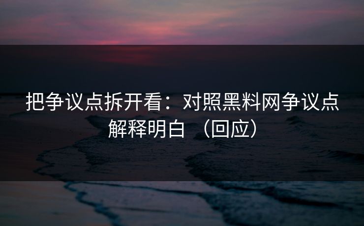 把争议点拆开看：对照黑料网争议点解释明白 （回应）