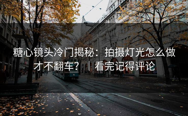 糖心镜头冷门揭秘：拍摄灯光怎么做才不翻车？｜看完记得评论