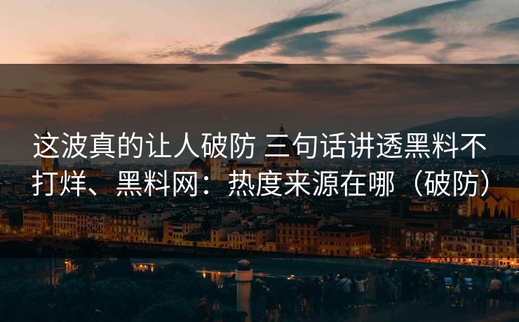 这波真的让人破防 三句话讲透黑料不打烊、黑料网：热度来源在哪（破防）