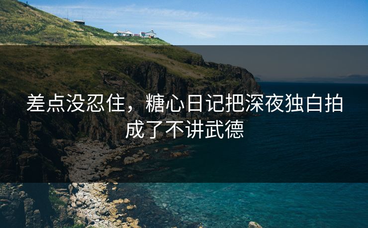 差点没忍住，糖心日记把深夜独白拍成了不讲武德