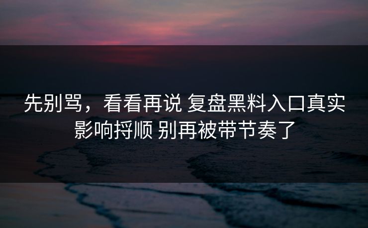 先别骂，看看再说 复盘黑料入口真实影响捋顺 别再被带节奏了