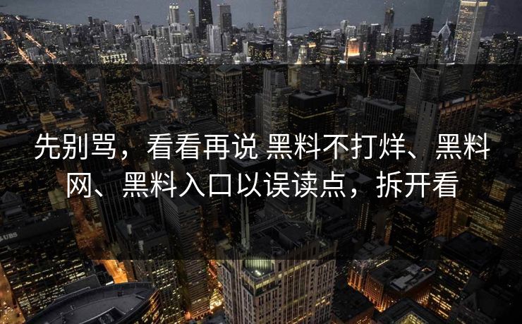 先别骂，看看再说 黑料不打烊、黑料网、黑料入口以误读点，拆开看