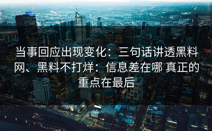 当事回应出现变化：三句话讲透黑料网、黑料不打烊：信息差在哪 真正的重点在最后