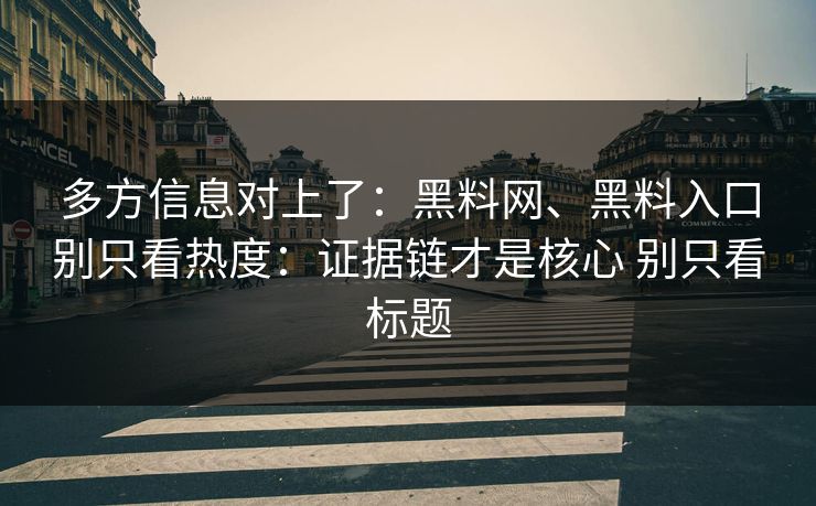 多方信息对上了：黑料网、黑料入口别只看热度：证据链才是核心 别只看标题