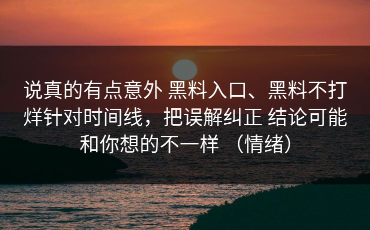 说真的有点意外 黑料入口、黑料不打烊针对时间线，把误解纠正 结论可能和你想的不一样 （情绪）