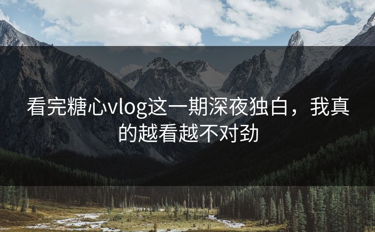 看完糖心vlog这一期深夜独白，我真的越看越不对劲